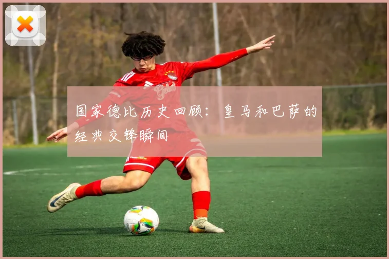 国家德比历史回顾：皇马和巴萨的经典交锋瞬间