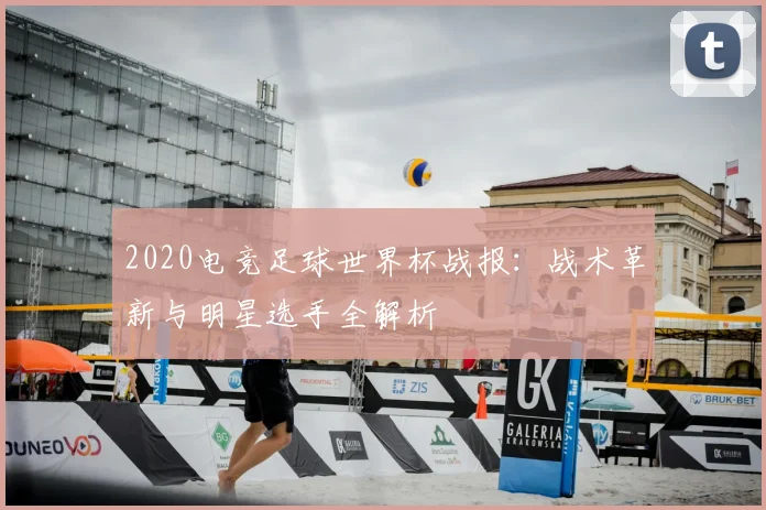 2020电竞足球世界杯战报：战术革新与明星选手全解析