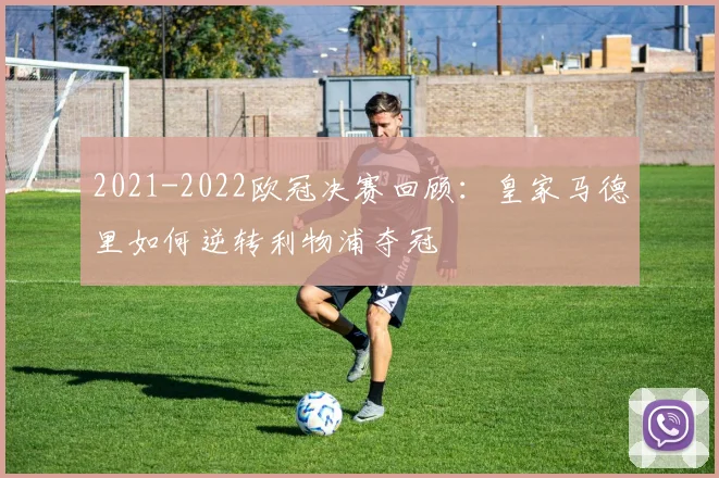 2021-2022欧冠决赛回顾：皇家马德里如何逆转利物浦夺冠