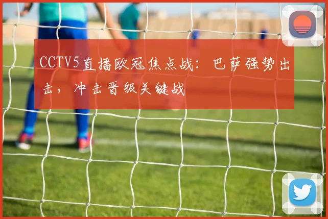 CCTV5直播欧冠焦点战：巴萨强势出击，冲击晋级关键战