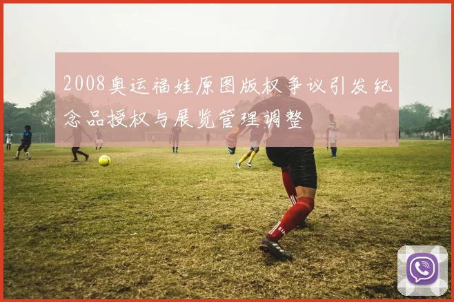 2008奥运福娃原图版权争议引发纪念品授权与展览管理调整