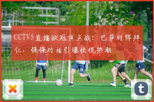 CCTV5直播欧冠焦点战：巴萨对阵拜仁，强强对话引爆收视热潮