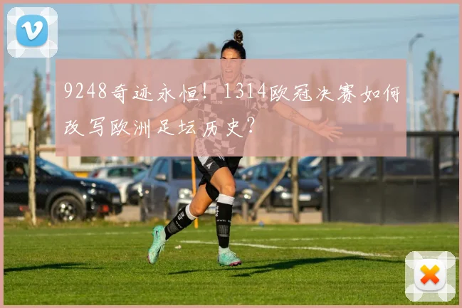 9248奇迹永恒！1314欧冠决赛如何改写欧洲足坛历史？