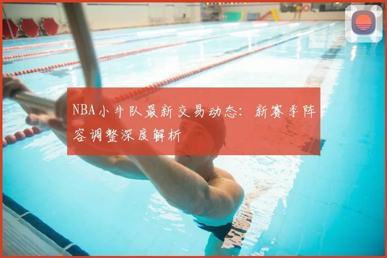 NBA小牛队最新交易动态：新赛季阵容调整深度解析