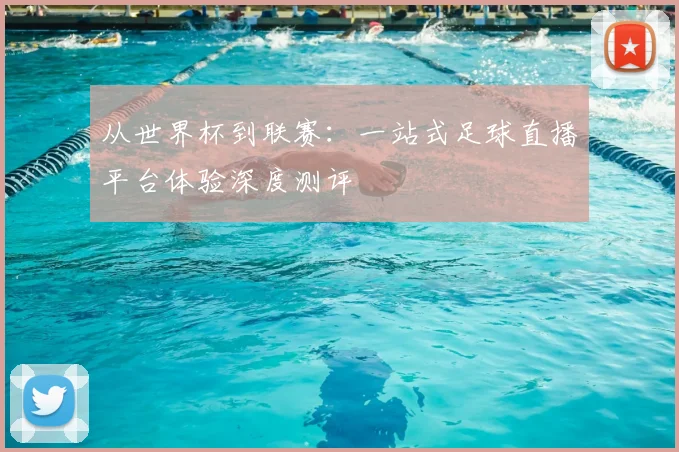 从世界杯到联赛：一站式足球直播平台体验深度测评