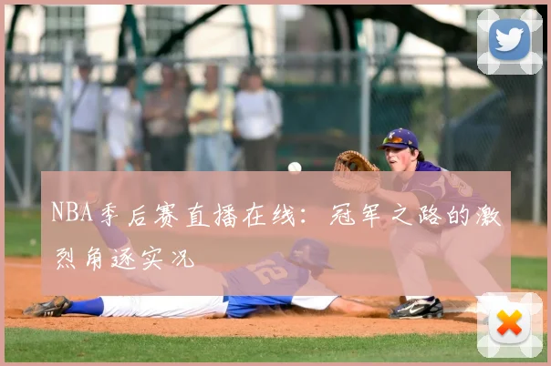 NBA季后赛直播在线：冠军之路的激烈角逐实况