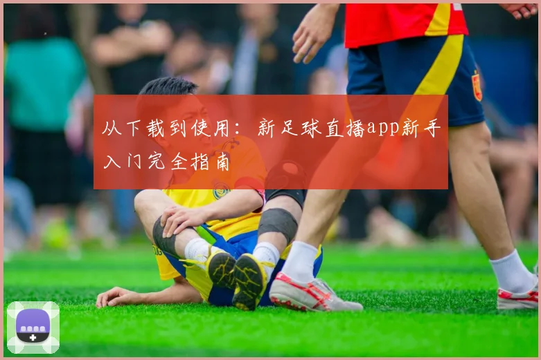 从下载到使用：新足球直播app新手入门完全指南