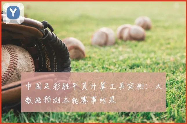 中国足彩胜平负计算工具实测：大数据预测本轮赛事结果