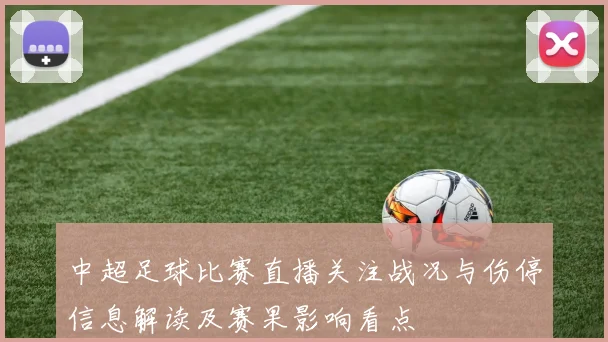 中超足球比赛直播关注战况与伤停信息解读及赛果影响看点