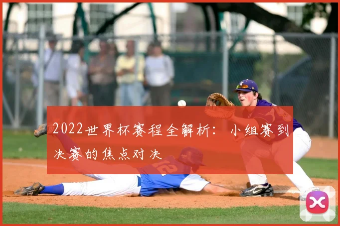 2022世界杯赛程全解析：小组赛到决赛的焦点对决