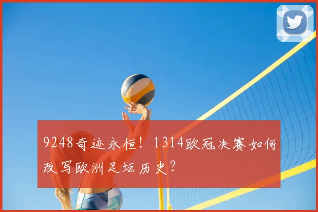 9248奇迹永恒！1314欧冠决赛如何改写欧洲足坛历史？