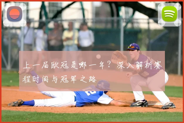 上一届欧冠是哪一年？深入解析赛程时间与冠军之路