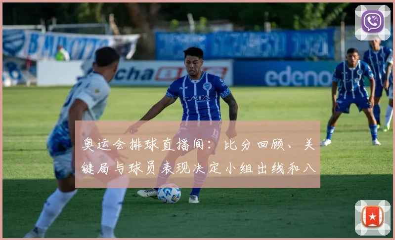 奥运会排球直播间：比分回顾、关键局与球员表现决定小组出线和八强席位