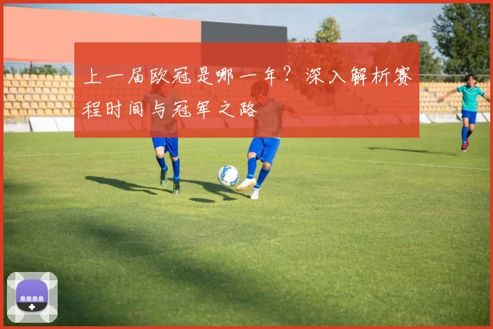 上一届欧冠是哪一年？深入解析赛程时间与冠军之路