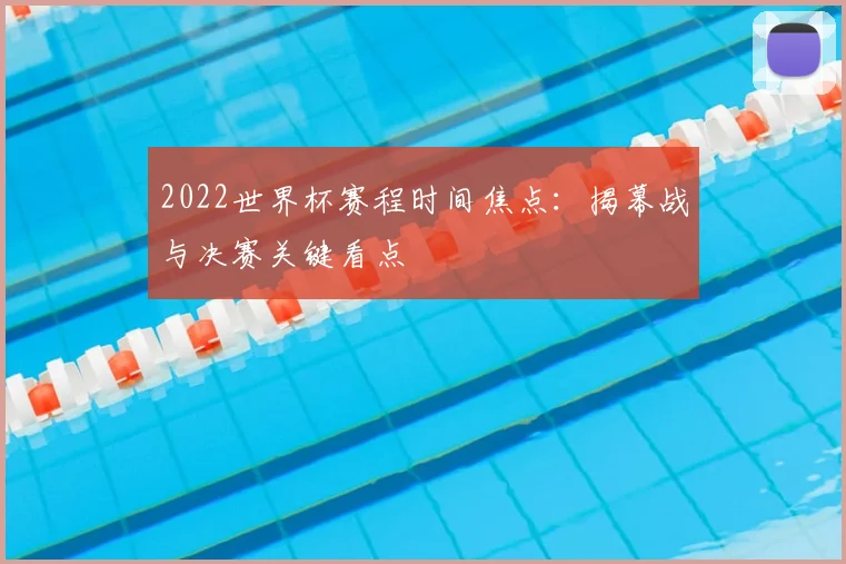 2022世界杯赛程时间焦点：揭幕战与决赛关键看点