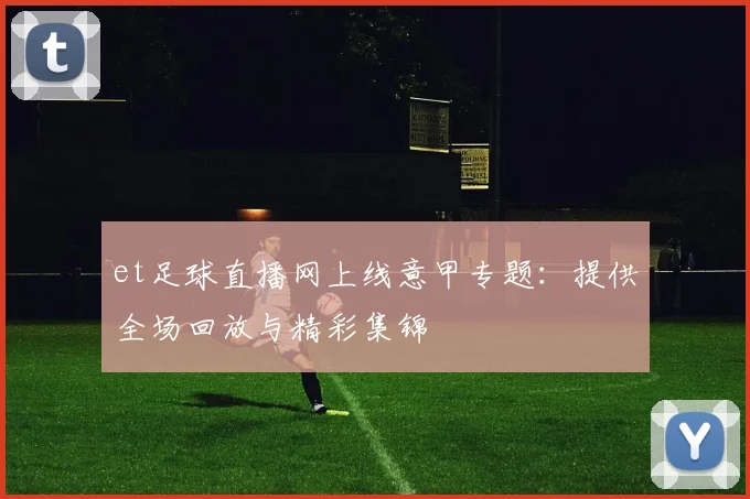 et足球直播网上线意甲专题：提供全场回放与精彩集锦