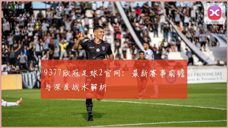 9377欧冠足球2官网：最新赛事前瞻与深度战术解析