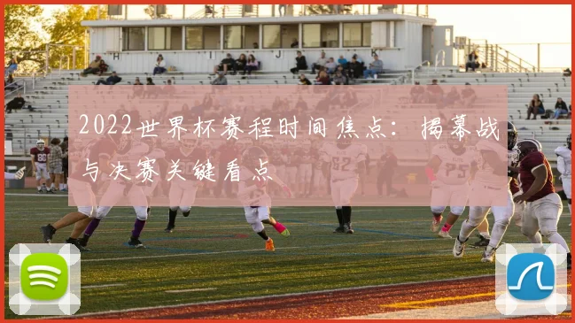 2022世界杯赛程时间焦点：揭幕战与决赛关键看点