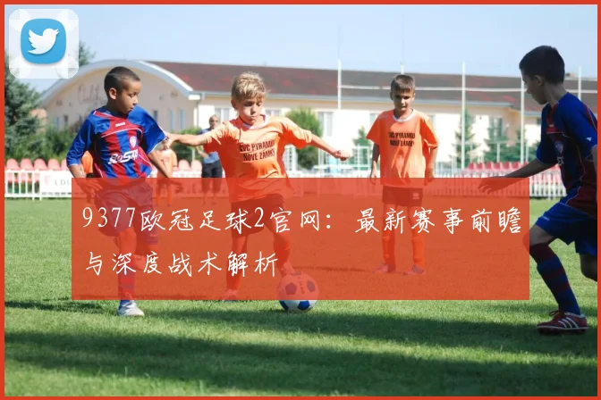 9377欧冠足球2官网：最新赛事前瞻与深度战术解析