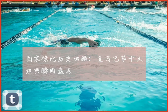 国家德比历史回顾：皇马巴萨十大经典瞬间盘点