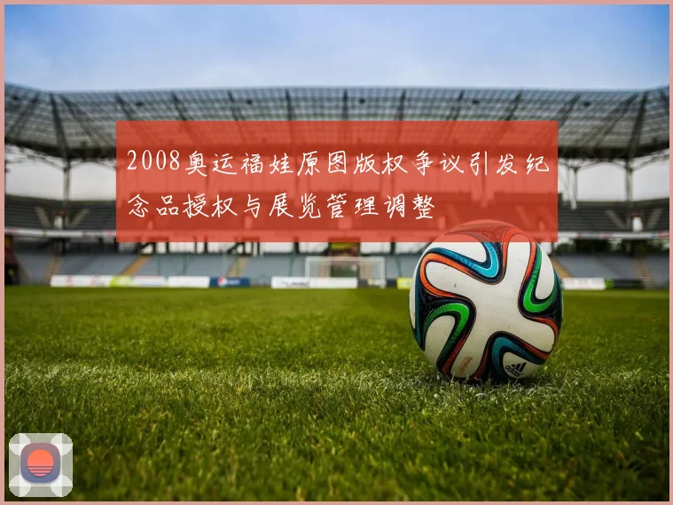 2008奥运福娃原图版权争议引发纪念品授权与展览管理调整