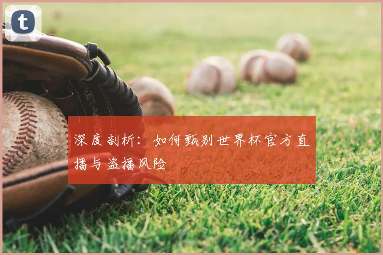 深度剖析：如何甄别世界杯官方直播与盗播风险