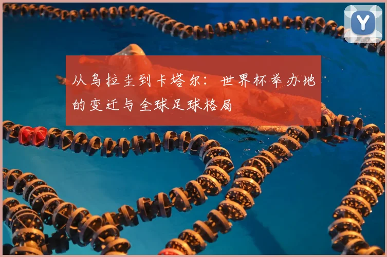 从乌拉圭到卡塔尔：世界杯举办地的变迁与全球足球格局