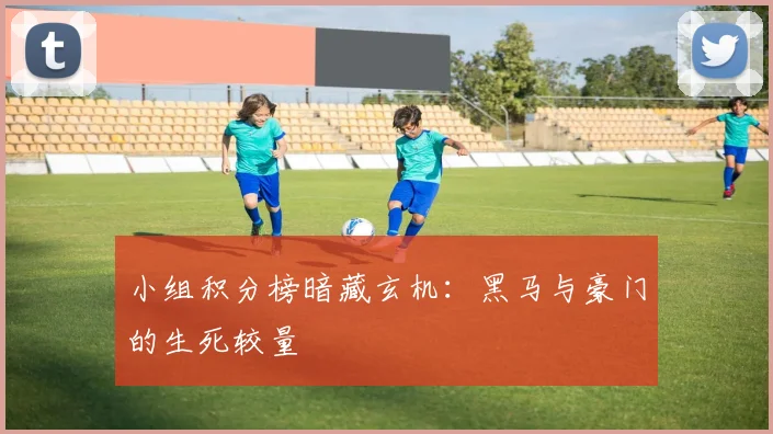 小组积分榜暗藏玄机：黑马与豪门的生死较量