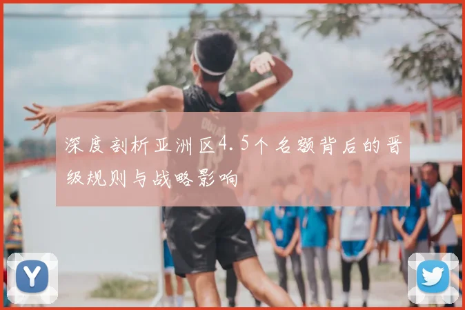深度剖析亚洲区4.5个名额背后的晋级规则与战略影响