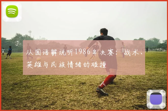 从国语解说听1986年决赛:战术、英雄与民族情绪的碰撞