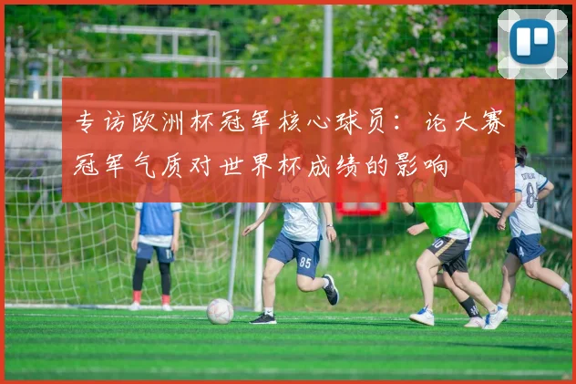 专访欧洲杯冠军核心球员：论大赛冠军气质对世界杯成绩的影响