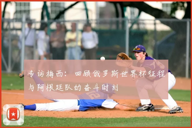 专访梅西:回顾俄罗斯世界杯征程与阿根廷队的奋斗时刻