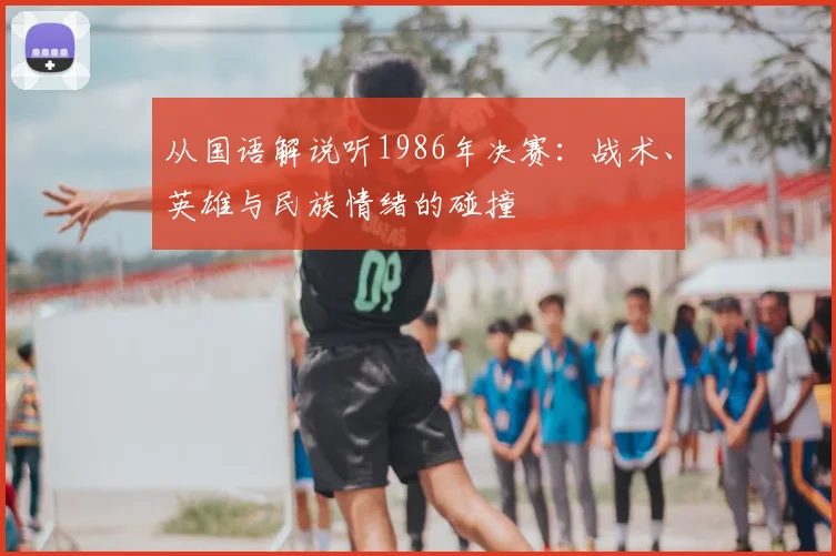 从国语解说听1986年决赛:战术、英雄与民族情绪的碰撞