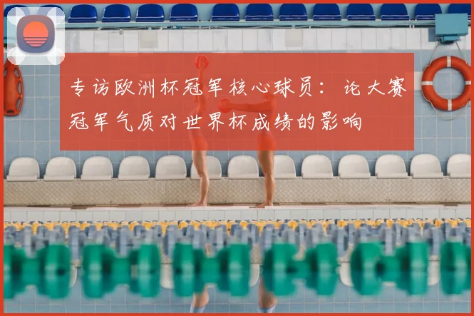 专访欧洲杯冠军核心球员:论大赛冠军气质对世界杯成绩的影响
