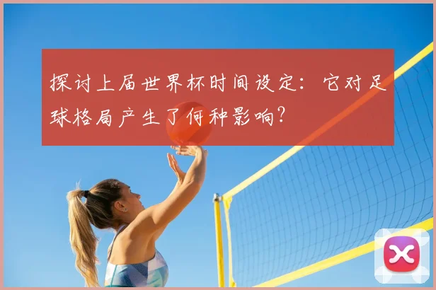 探讨上届世界杯时间设定：它对足球格局产生了何种影响？