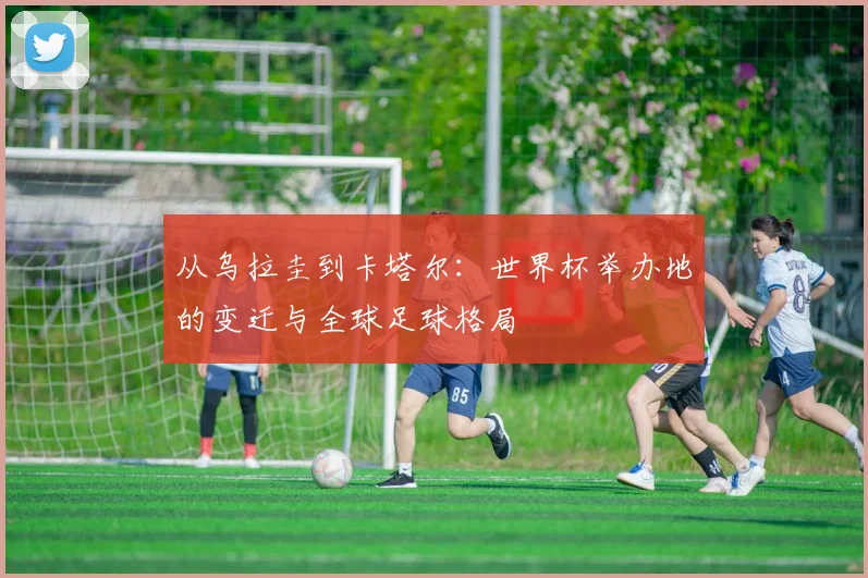 从乌拉圭到卡塔尔：世界杯举办地的变迁与全球足球格局