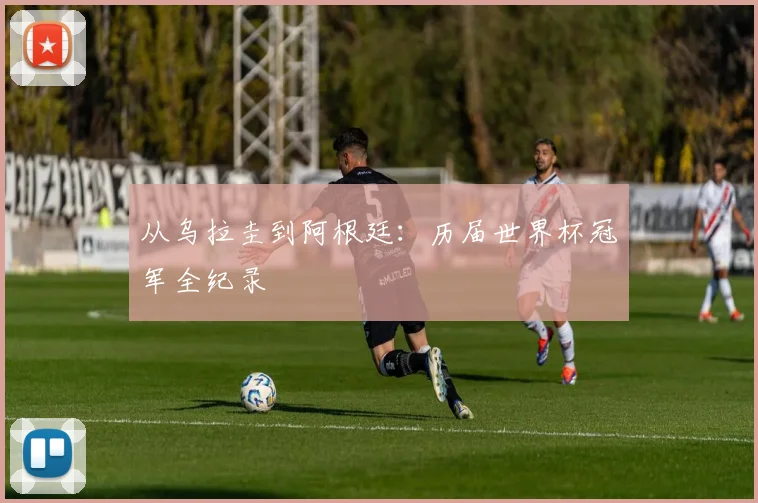 从乌拉圭到阿根廷：历届世界杯冠军全纪录