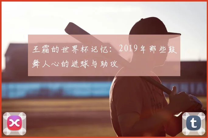 王霜的世界杯记忆:2019年那些鼓舞人心的进球与助攻