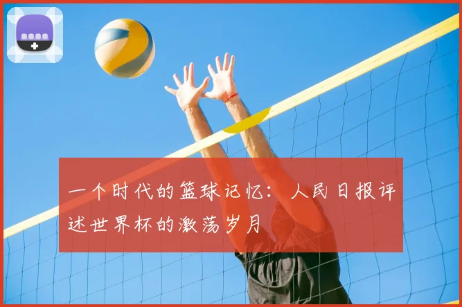 一个时代的篮球记忆：人民日报评述世界杯的激荡岁月