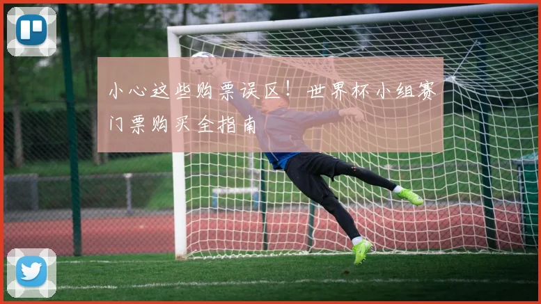 小心这些购票误区！世界杯小组赛门票购买全指南