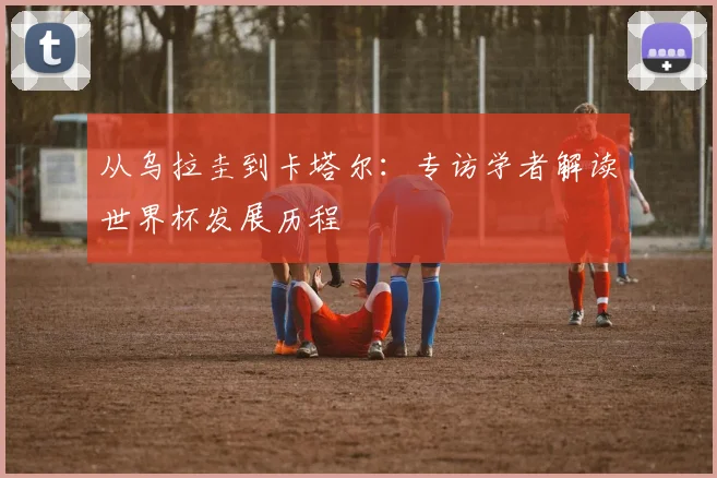 从乌拉圭到卡塔尔：专访学者解读世界杯发展历程