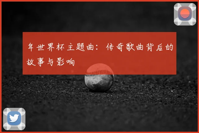 年世界杯主题曲：传奇歌曲背后的故事与影响