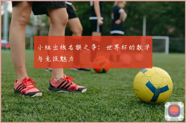 小组出线名额之争：世界杯的数学与竞技魅力