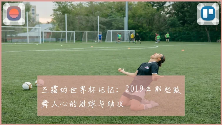 王霜的世界杯记忆:2019年那些鼓舞人心的进球与助攻
