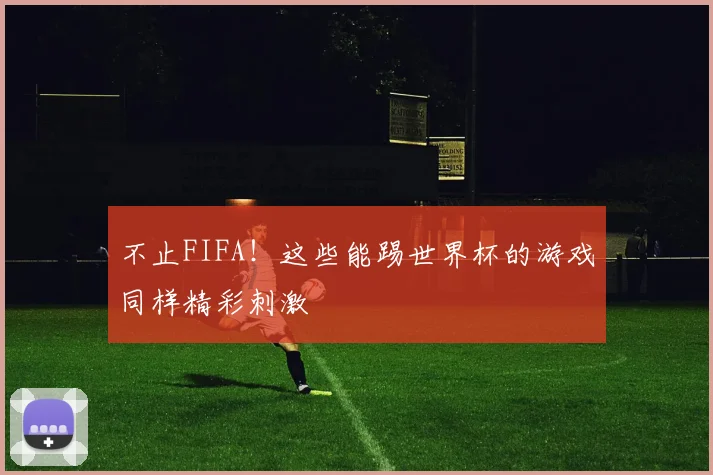 不止FIFA!这些能踢世界杯的游戏同样精彩刺激