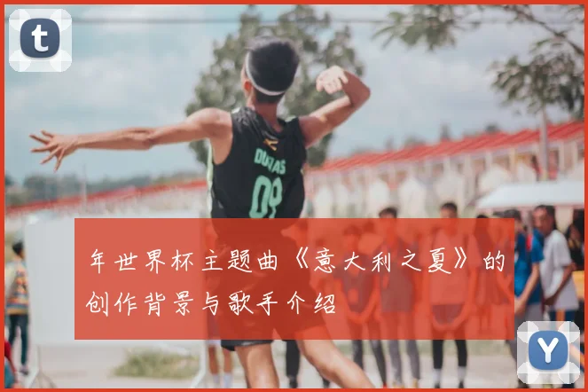 年世界杯主题曲《意大利之夏》的创作背景与歌手介绍