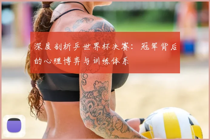 深度剖析乒世界杯决赛:冠军背后的心理博弈与训练体系