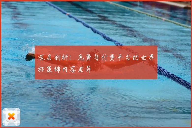 深度剖析：免费与付费平台的世界杯集锦内容差异