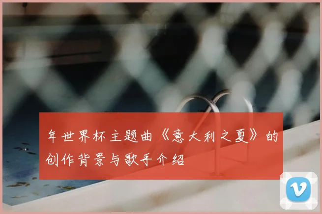 年世界杯主题曲《意大利之夏》的创作背景与歌手介绍