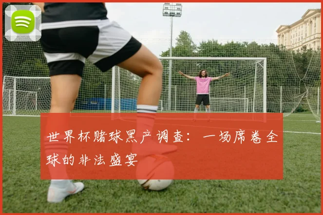 世界杯赌球黑产调查：一场席卷全球的非法盛宴